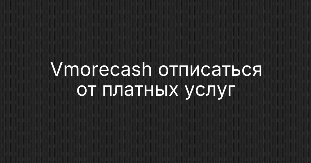 Vmorecash отписаться от платных услуг и вернуть деньги
