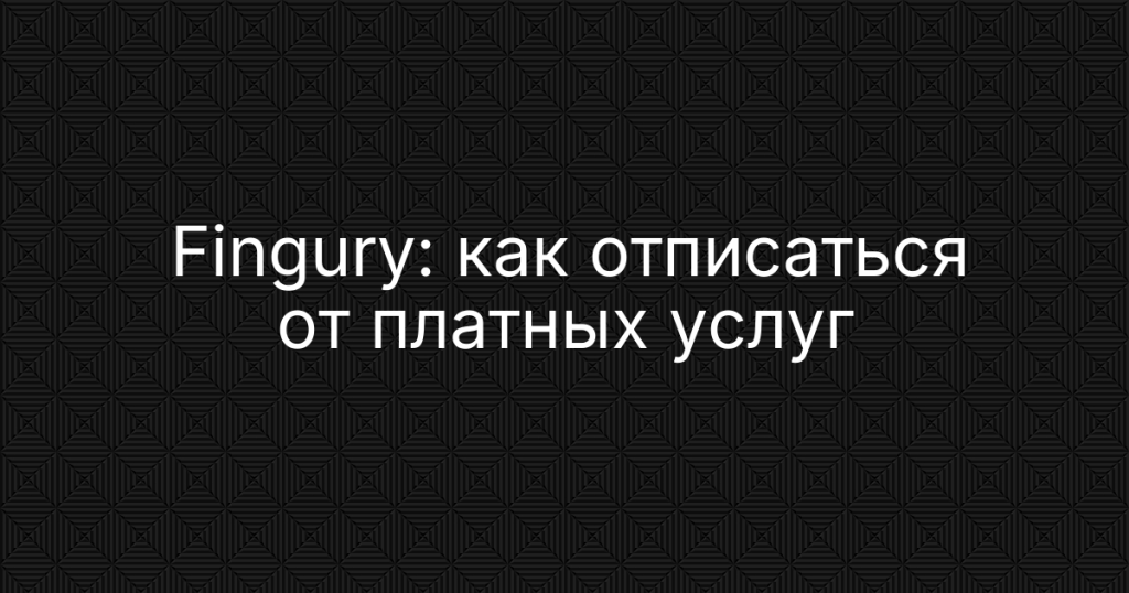 Fingury: как отписаться от платных услуг, отменить подписку и вернуть деньги