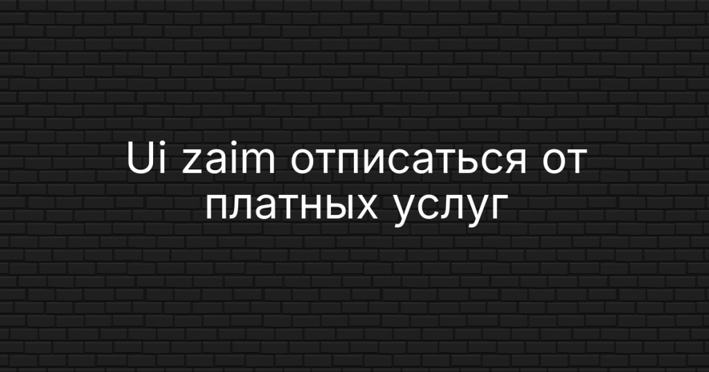 Ui zaim отписаться от платных услуг — как отключить подписку и вернуть деньги