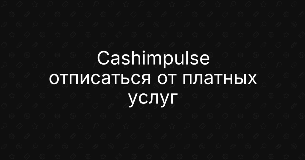 Cashimpulse — как отписаться от платных услуг и вернуть деньги