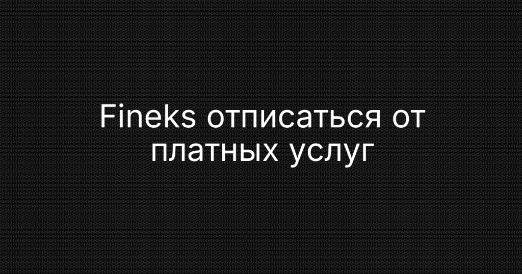 Fineks отписаться от платных услуг: пошаговая инструкция и возврат денег