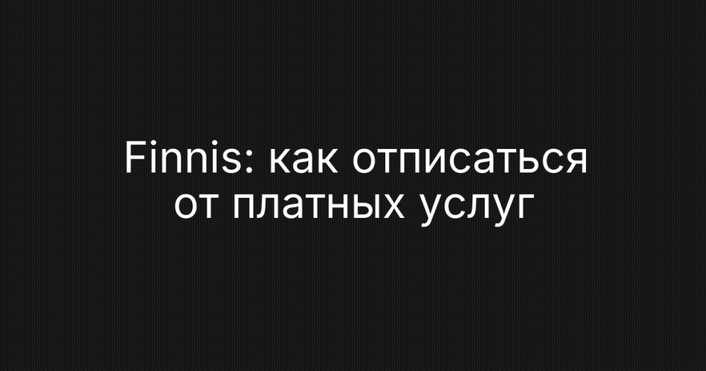 Finnis: как отписаться от платных услуг, отключить подписку и вернуть деньги