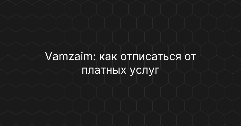 Vamzaim: как отписаться от платных услуг и подписок, возврат денег