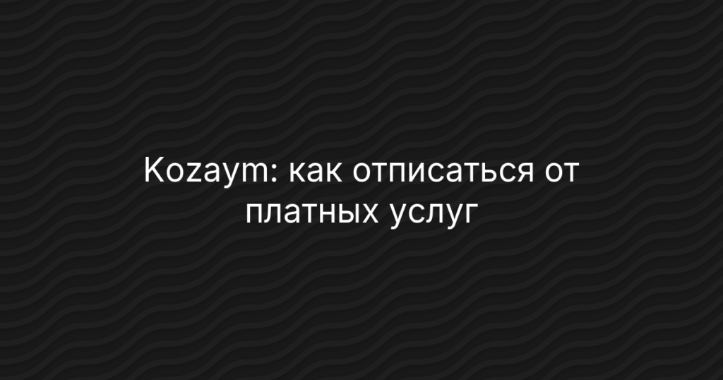 Kozaym: как отписаться от платных услуг, отменить подписку и вернуть деньги