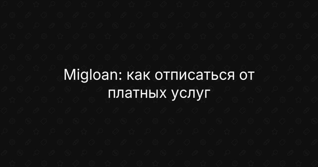 Migloan: как отписаться от платных услуг, отключить подписку и вернуть деньги