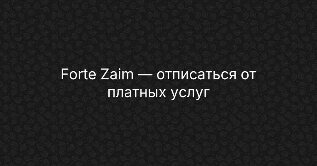 Forte Zaim: как отписаться от платных услуг и вернуть деньги за подписку