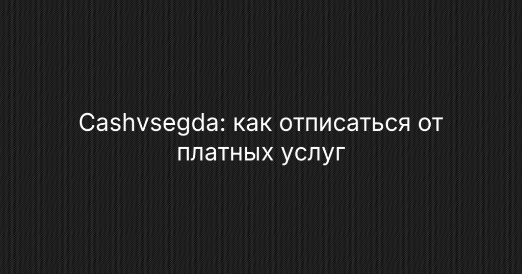 Cashvsegda: как отписаться от платных услуг и вернуть списанные деньги — инструкция