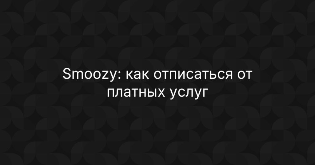 Smoozy: как отписаться от платных услуг и вернуть деньги на карту