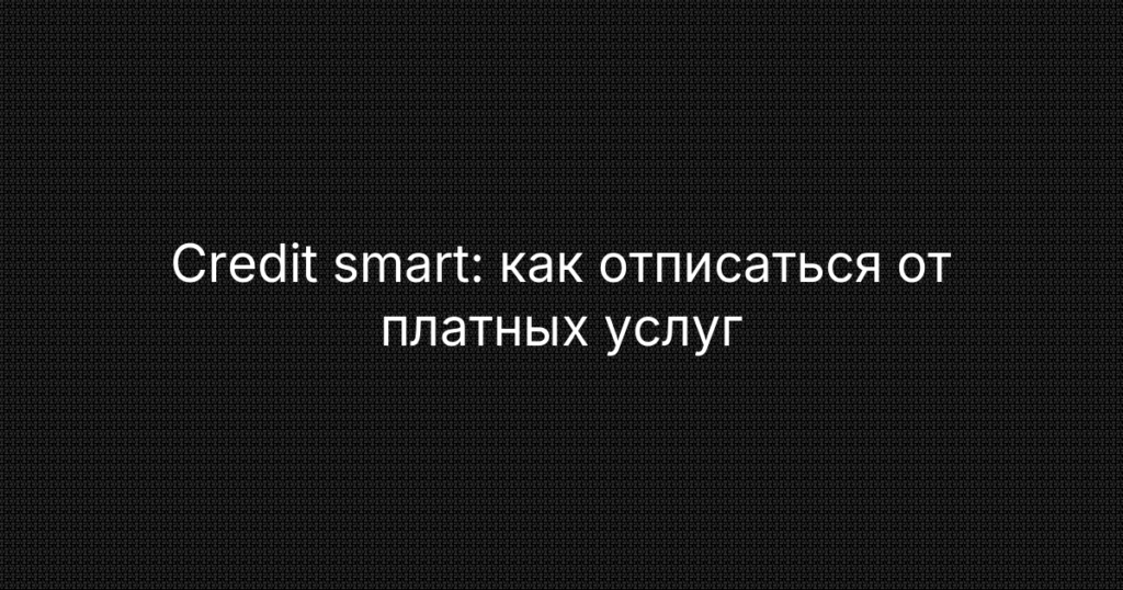 Credit smart: как отписаться от платных услуг и вернуть деньги — инструкция по отказу