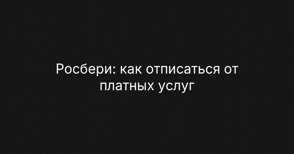 Rosbery / Росбери: как отписаться от платных услуг и вернуть деньги