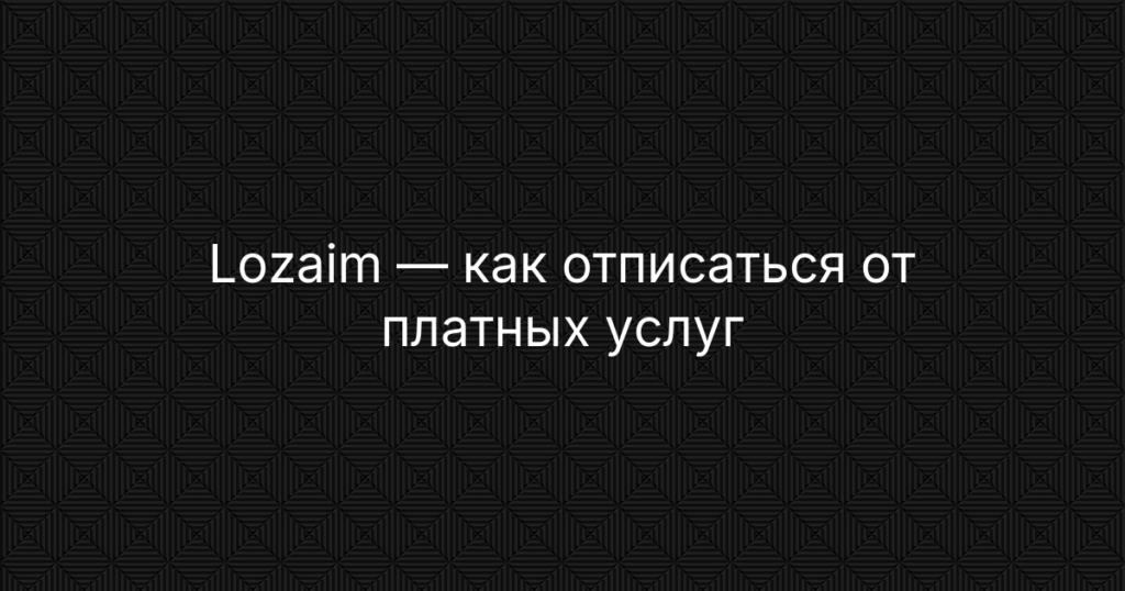Lozaim — как отписаться от платных услуг и вернуть деньги — инструкция