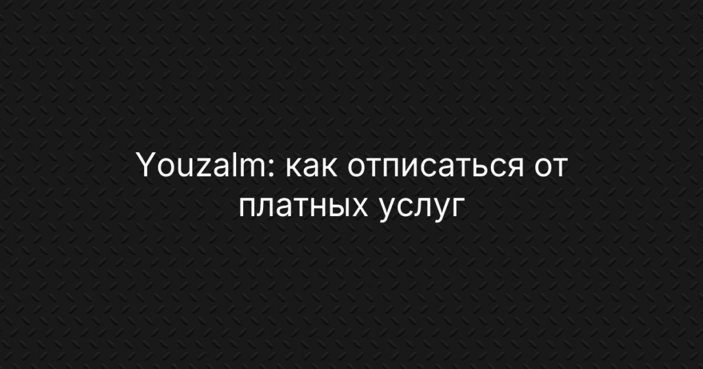 Youzalm: как отписаться от платных услуг и вернуть деньги на карту