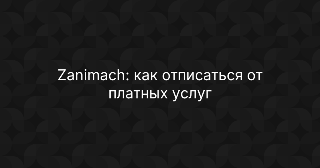Zanimach: как отписаться от платных услуг и вернуть деньги на карту