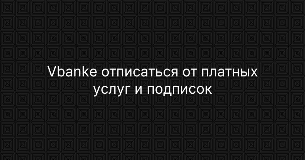 Vbanke отписаться от платных услуг и подписок: пошаговая инструкция по возврату денег