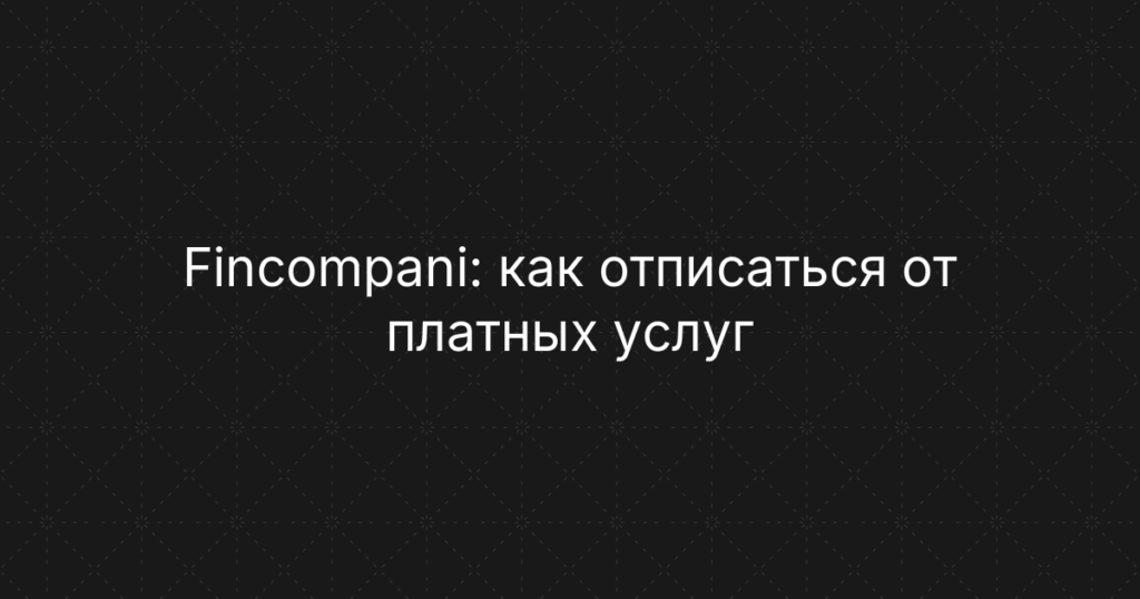 Fincompani: как отписаться от платных услуг и вернуть свои деньги