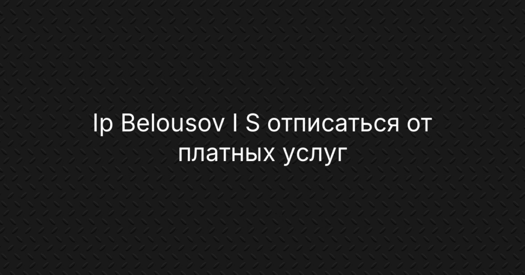 Ip Belousov I S — как отписаться от платных услуг и отключить подписку