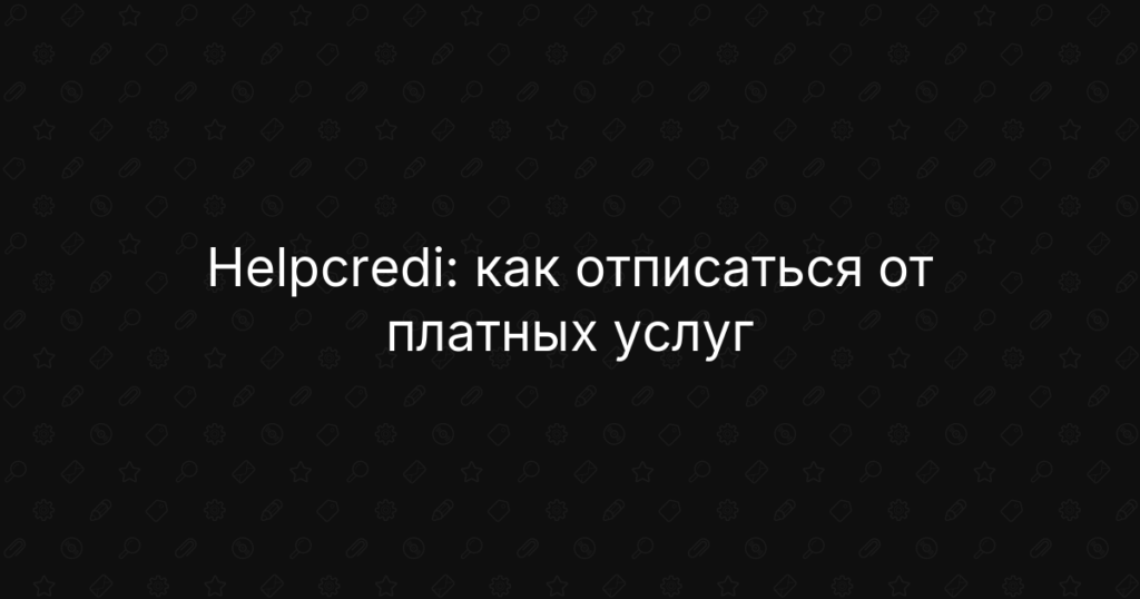 Helpcredi: как отписаться от платных услуг и вернуть деньги за подписку