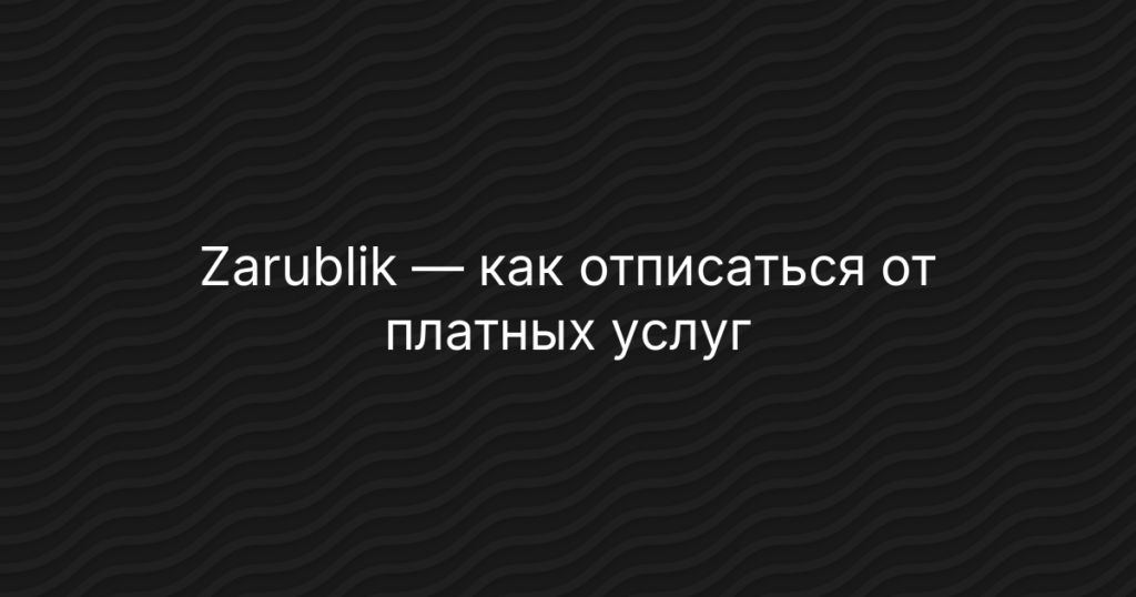 Zarublik — как отписаться от платных услуг Зарублик и вернуть деньги