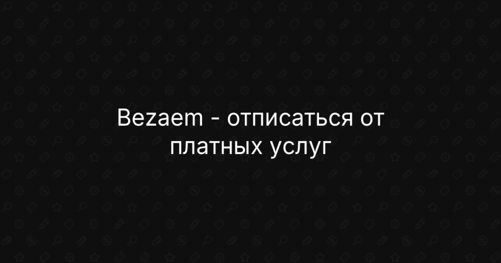 Bezaem: отписаться от платных услуг: подробная инструкция и возврат денег
