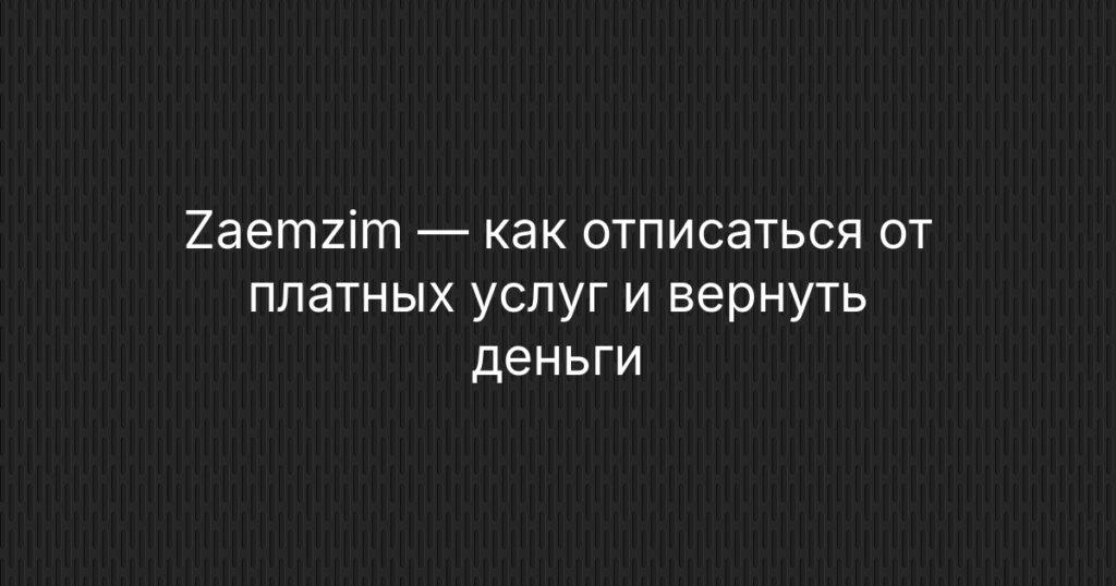 Zaemzim — как отписаться от платных услуг и вернуть деньги — подробная инструкция