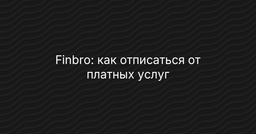 Finbro: как отписаться от платных услуг и вернуть деньги на карту