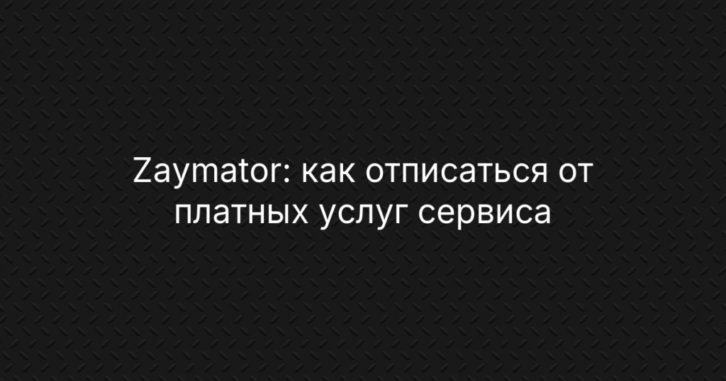 Zaymator: как отписаться от платных услуг сервиса подбора займов и вернуть деньги