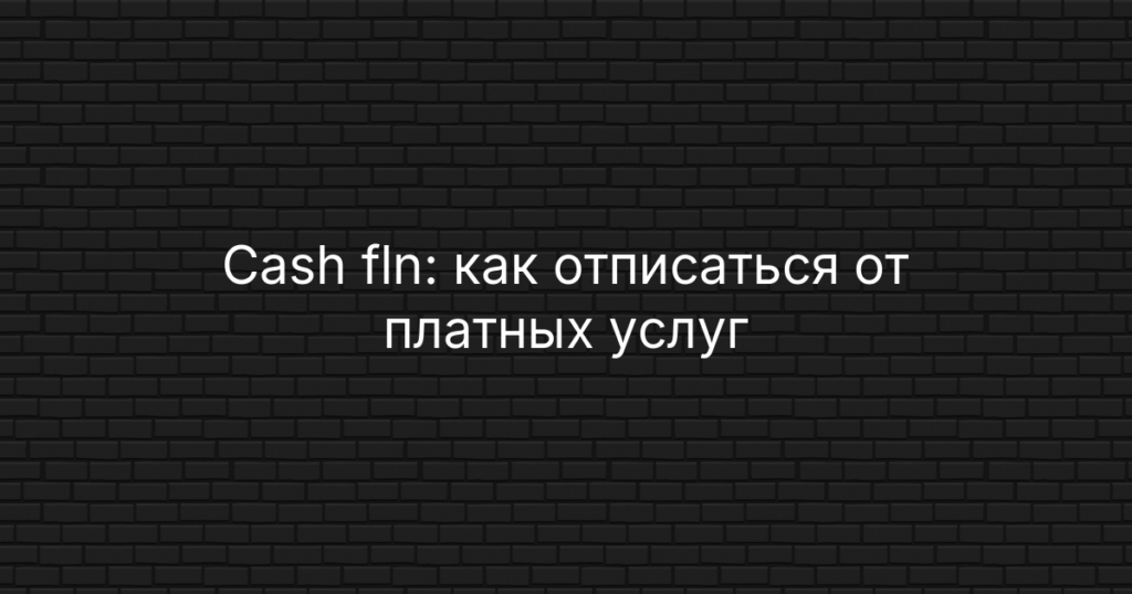 Cash fln: как отписаться от платных услуг, удалить карту и вернуть деньги