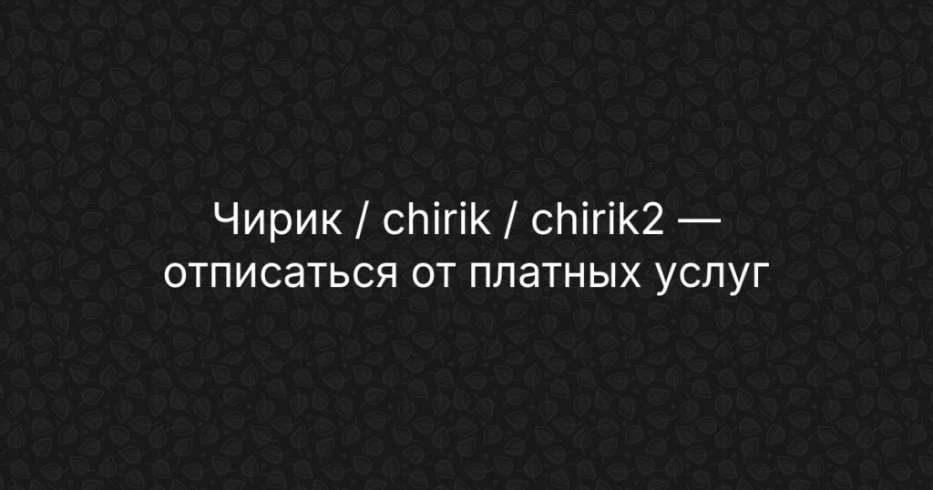 Чирик / chirik / chirik2 — отписаться от платных услуг и подписки — инструкция