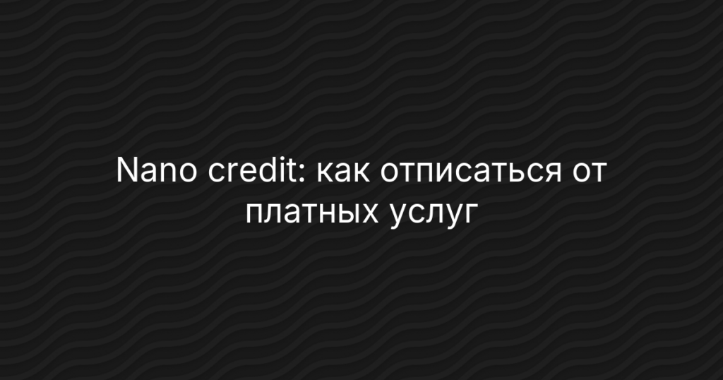 Nano credit: как отписаться от платных услуг и остановить списания с карты