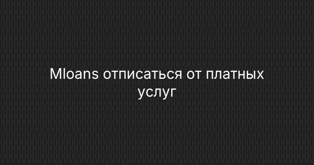 Mloans отписаться от платных услуг — инструкция через сайт, почту и банк