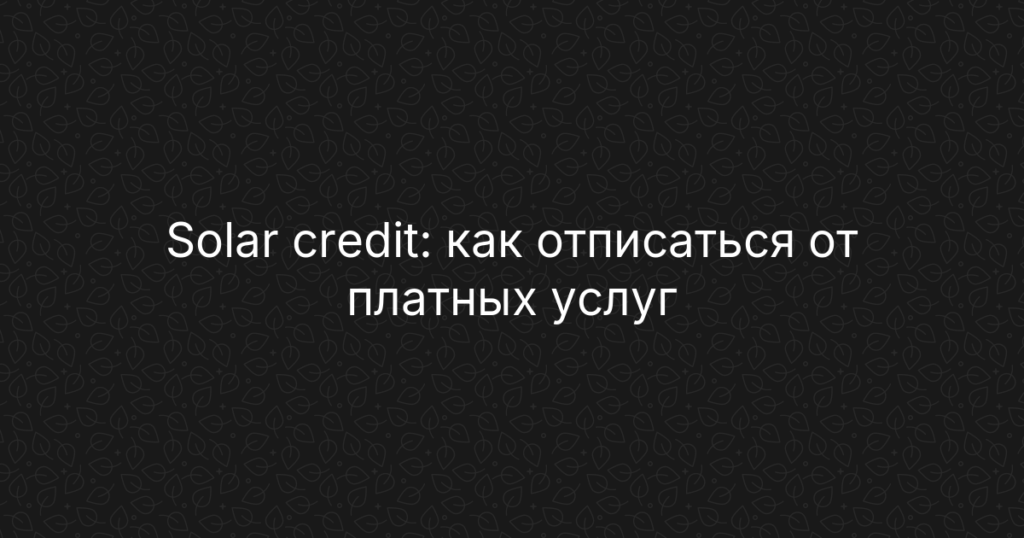 Solar credit: как отписаться от платных услуг и вернуть деньги за подписку