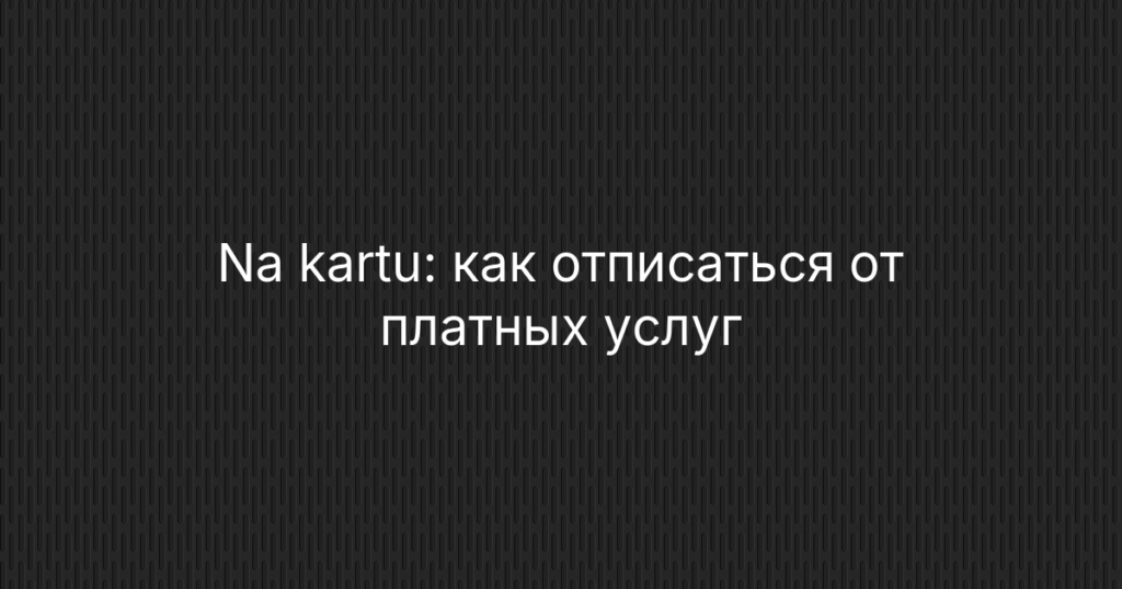 Na kartu: как отписаться от платных услуг и вернуть деньги — инструкция