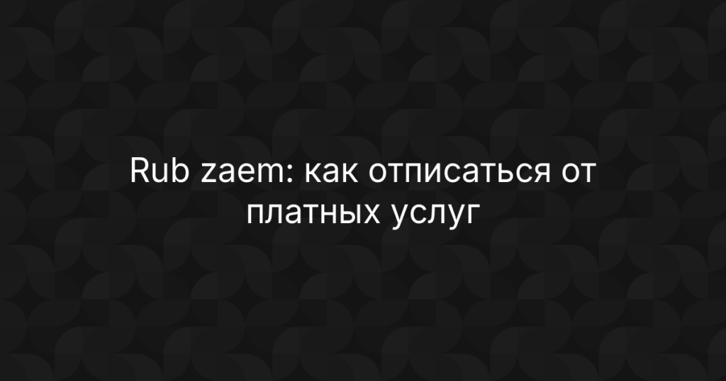 Rub zaem: как отписаться от платных услуг и вернуть деньги на карту