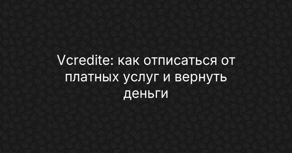 Vcredite: как отписаться от платных услуг и вернуть деньги — полная инструкция