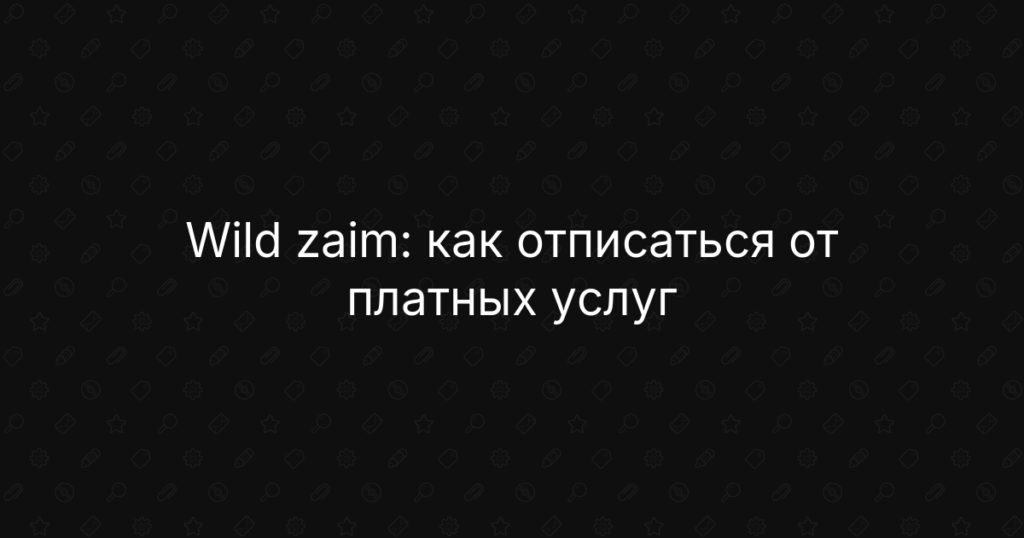 Wild zaim: как отписаться от платных услуг, отвязать карту и вернуть деньги
