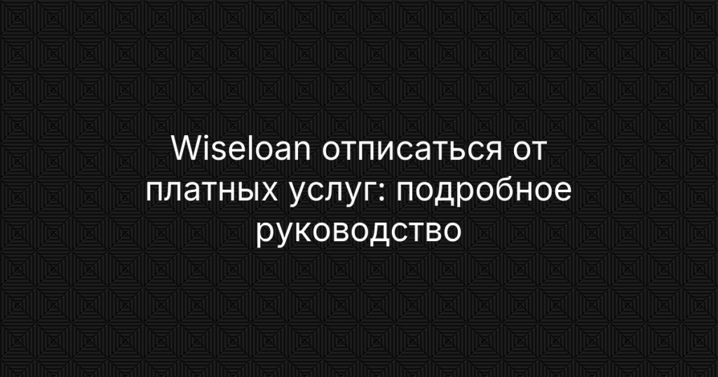 Wiseloan отписаться от платных услуг: подробное руководство по отмене подписки