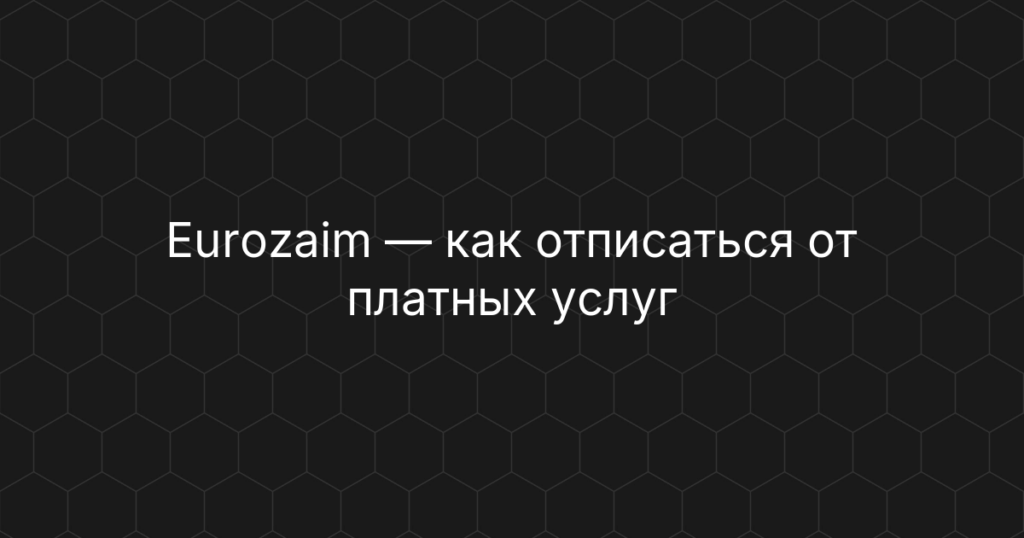 Eurozaim — как отписаться от платных услуг и отключить подписку — инструкция по отказу