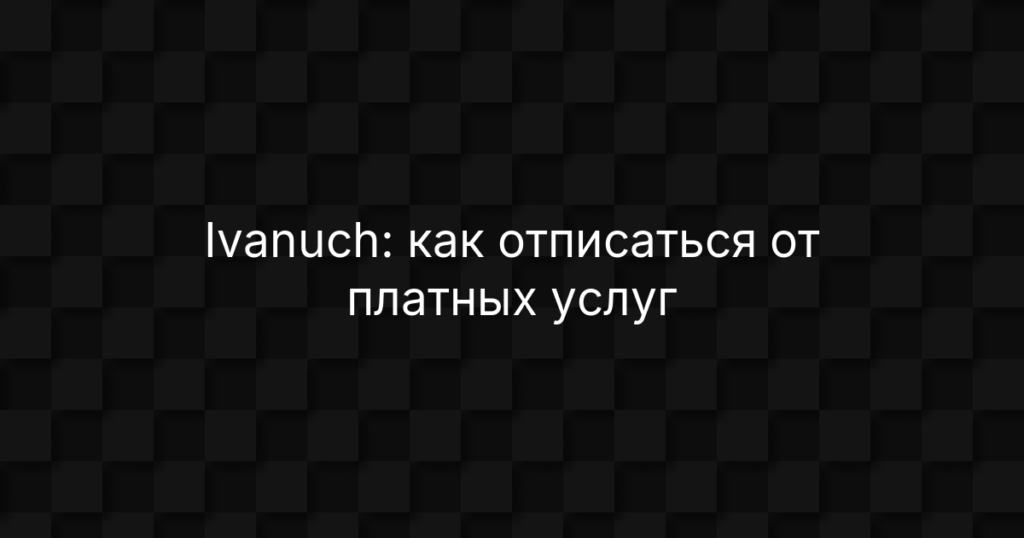 Ivanuch: как отписаться от платных услуг и вернуть деньги — инструкция