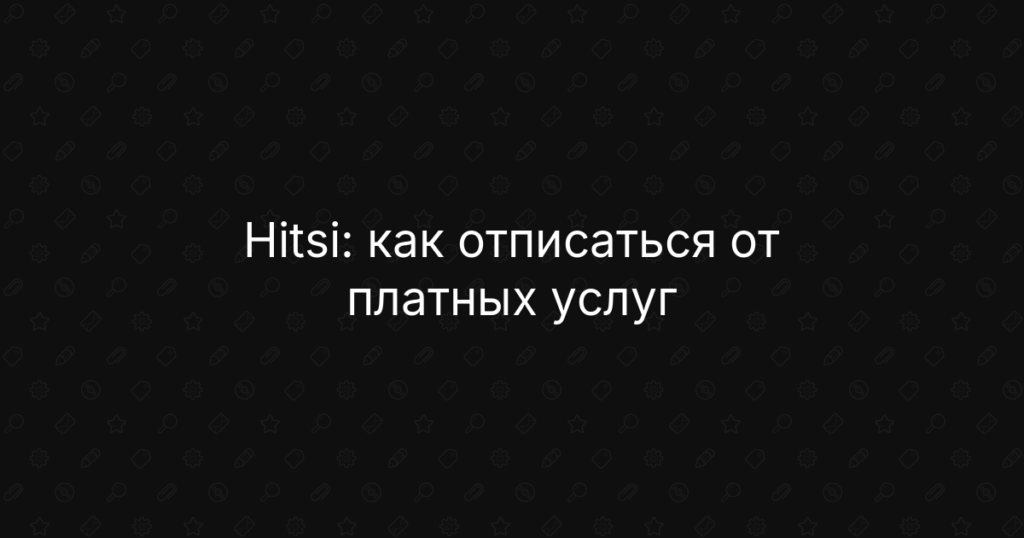 Hitsi: как отписаться от платных услуг, отключить подписку и вернуть деньги