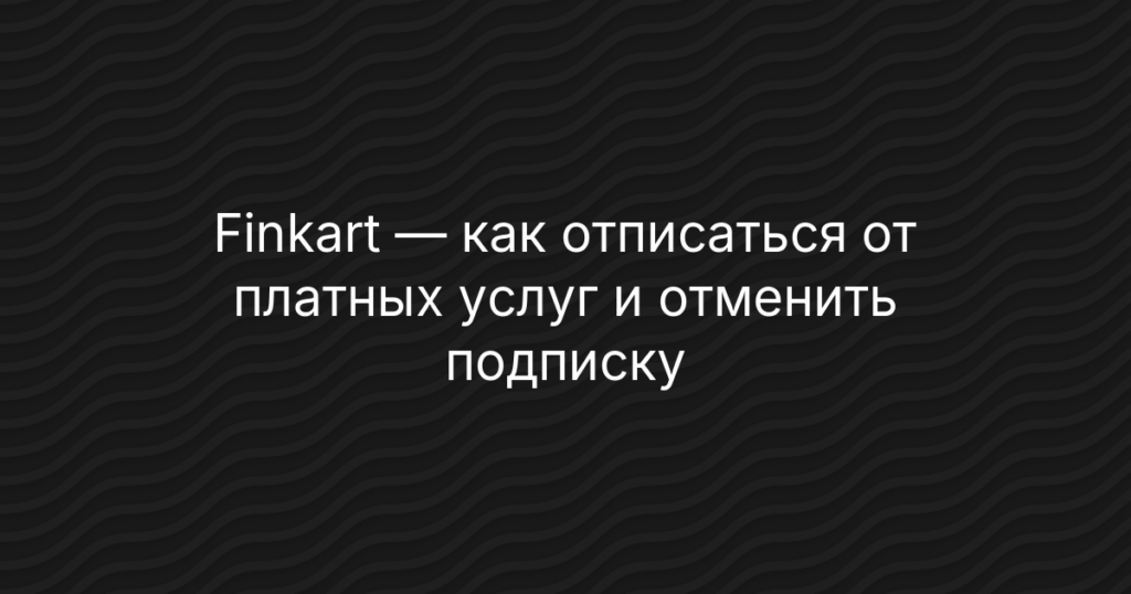 Finkart — как отписаться от платных услуг и отменить подписку — инструкция