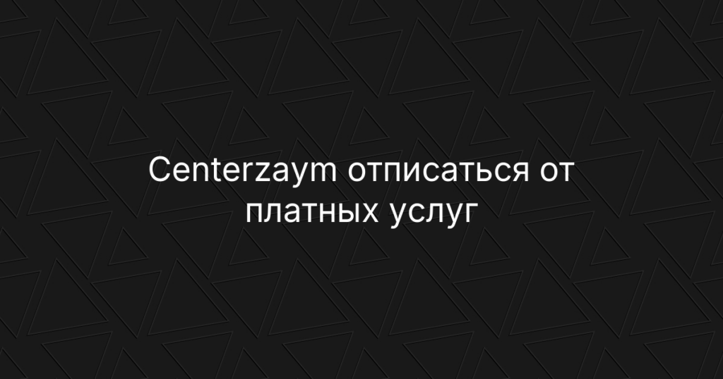 Centerzaym отписаться от платных услуг и вернуть деньги | Пошаговая инструкция