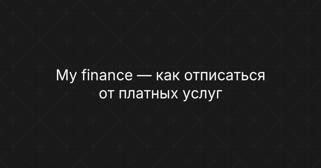 My finance — как отписаться от платных услуг и отключить подписку