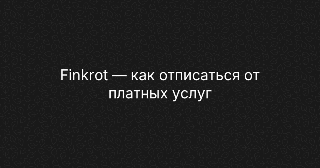 Finkrot — как отписаться от платных услуг и отключить подписку — инструкция