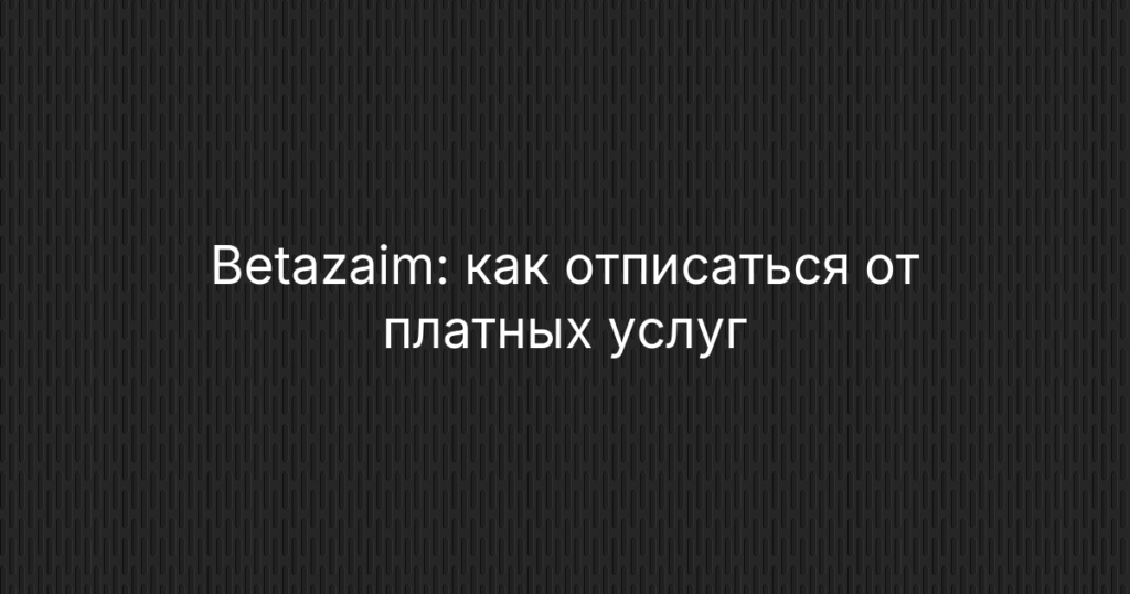 Betazaim: как отписаться от платных услуг и вернуть деньги — инструкция
