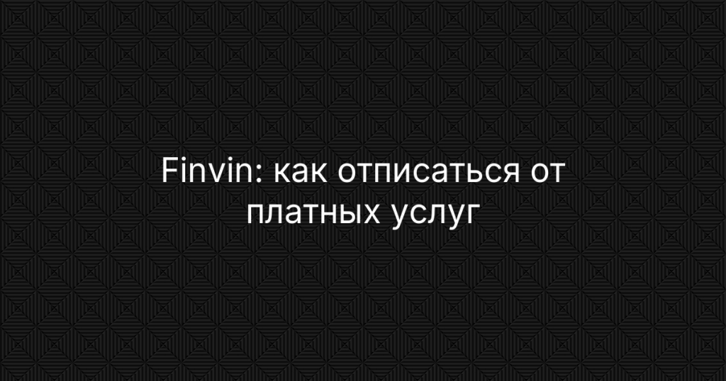 Finvin: как отписаться от платных услуг и остановить списания