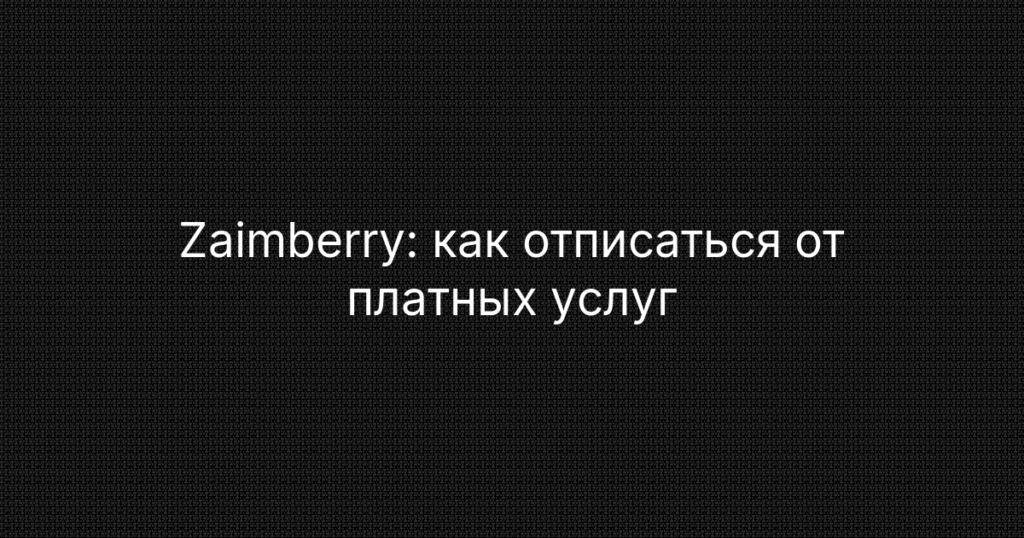 Zaimberry: как отписаться от платных услуг и подписок, возврат денег