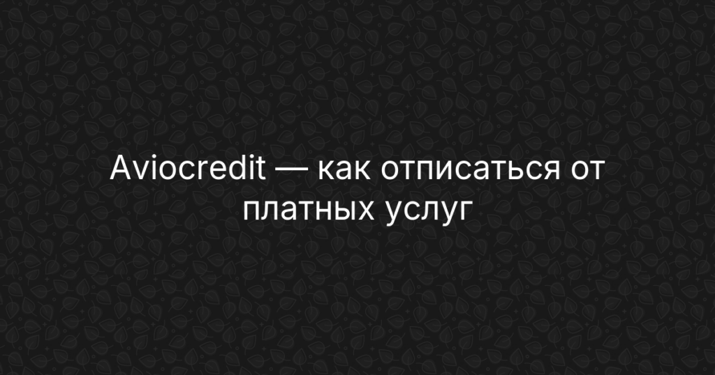 Aviocredit — как отписаться от платных услуг и отключить подписку — инструкция