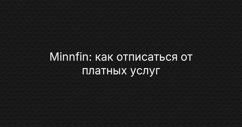 Minnfin: как отписаться от платных услуг, отключить подписку и вернуть деньги на карту