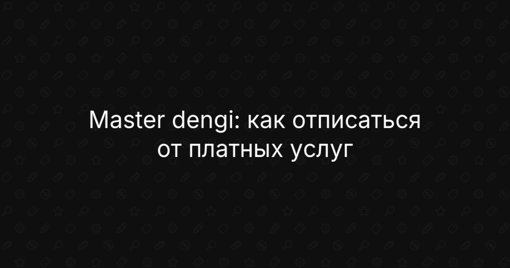 Master dengi: как отписаться от платных услуг и вернуть деньги — пошаговая инструкция