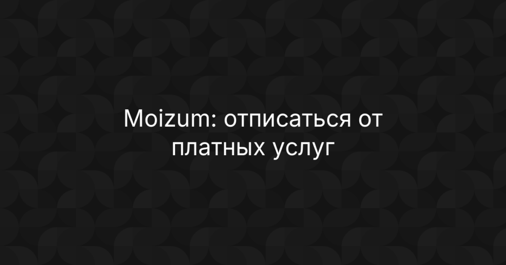 Moizum: отписаться от платных услуг и остановить списания с карты